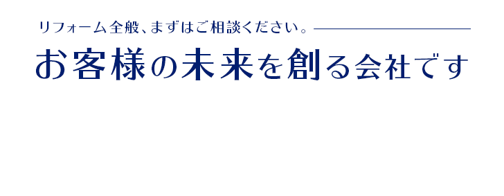 リフォーム全般、まずはご相談ください。お客様の未来を創る会社です
