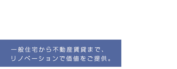 一般住宅から不動産賃貸まで、リノベーションで価値をご提供。